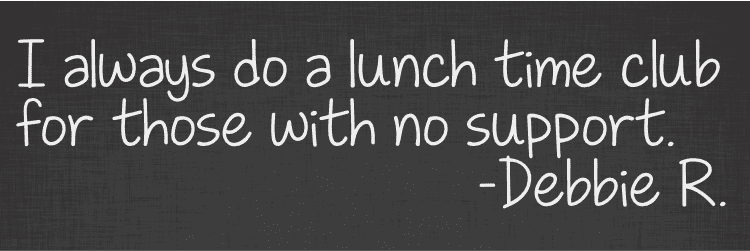 I always do a lunch time club for those with no support. 